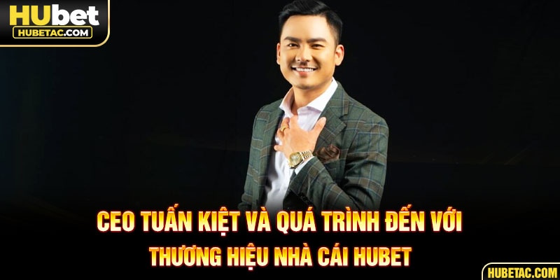CEO Tuấn Kiệt và quá trình đến với thương hiệu nhà cái HUBET