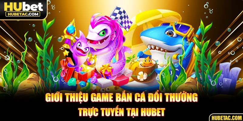 Giới thiệu game bắn cá đổi thưởng trực tuyến tại HUBET