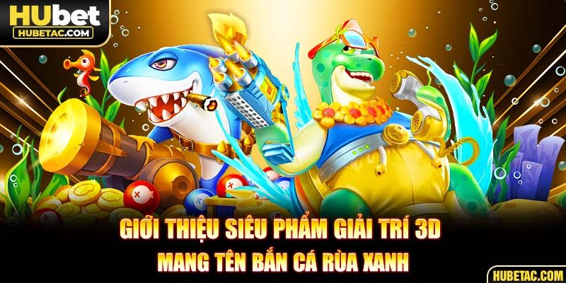 Giới thiệu siêu phẩm giải trí 3D mang tên bắn cá rùa xanh