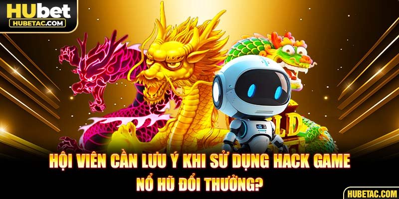 Hội viên cần lưu ý khi sử dụng hack game nổ hũ đổi thưởng?