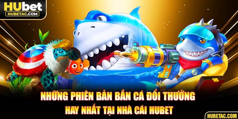 Những phiên bản bắn cá đổi thưởng hay nhất tại nhà cái HUBET