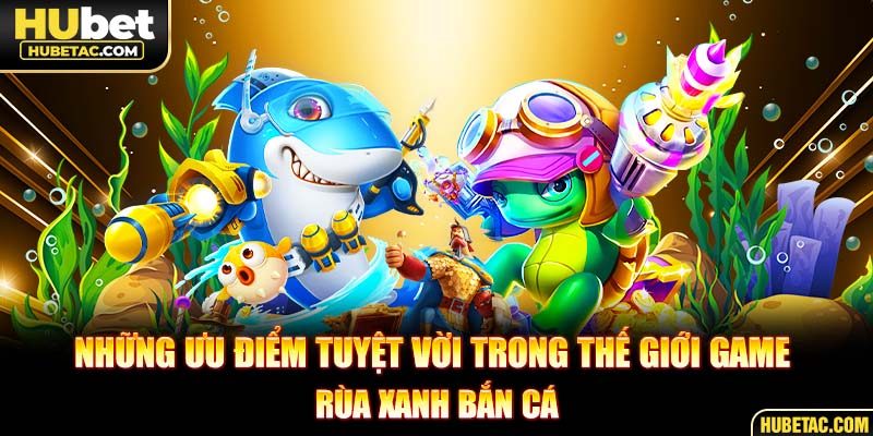 Những ưu điểm tuyệt vời trong thế giới game rùa xanh bắn cá