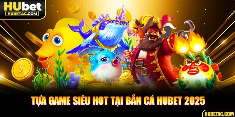 Tựa game siêu hot tại bắn cá HUBET 2025