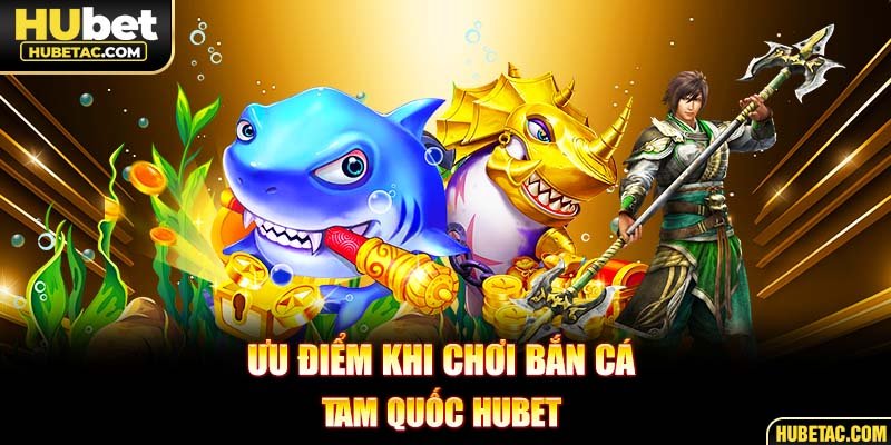 Ưu điểm khi chơi bắn cá tam quốc HUBET 